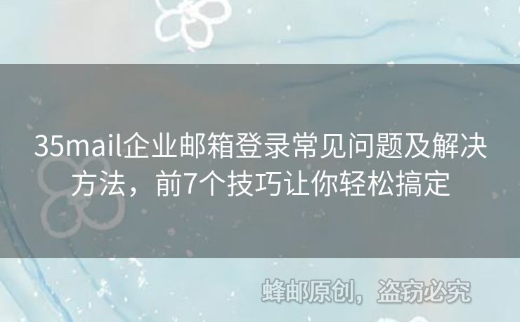 35mail企業(yè)郵箱登錄常見問題及解決方法，前7個技巧讓你輕松搞定