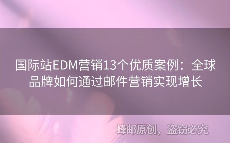 國際站EDM營銷13個優(yōu)質(zhì)案例：全球品牌如何通過郵件營銷實(shí)現(xiàn)增長