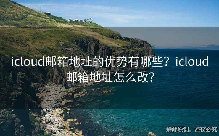 icloud郵箱地址的優(yōu)勢有哪些？icloud郵箱地址怎么改？