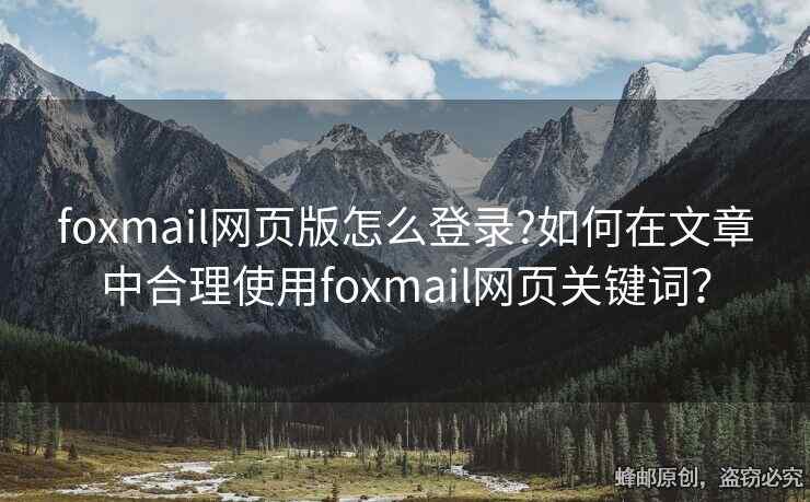 foxmail網頁版怎么登錄?如何在文章中合理使用foxmail網頁關鍵詞？