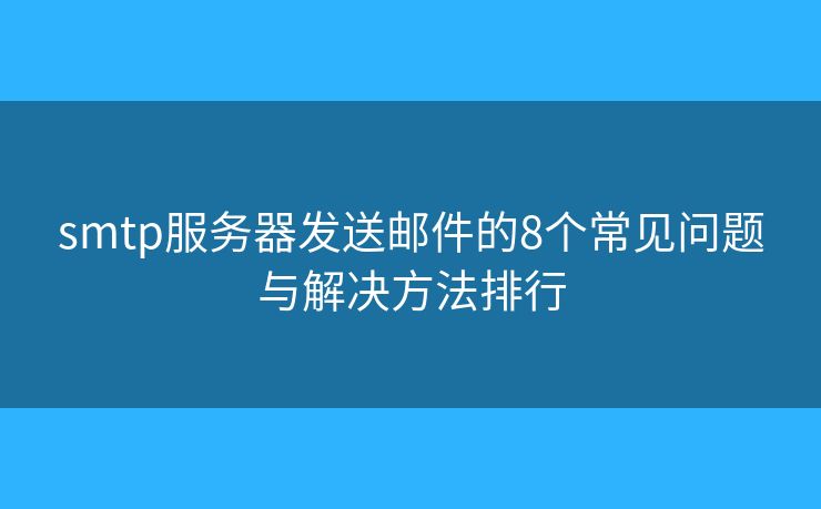 smtp服務(wù)器發(fā)送郵件的8個(gè)常見問題與解決方法排行