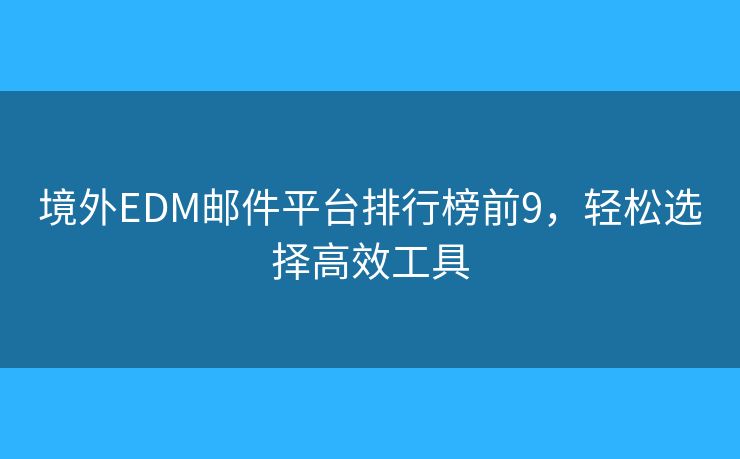 境外EDM郵件平臺(tái)排行榜前9，輕松選擇高效工具