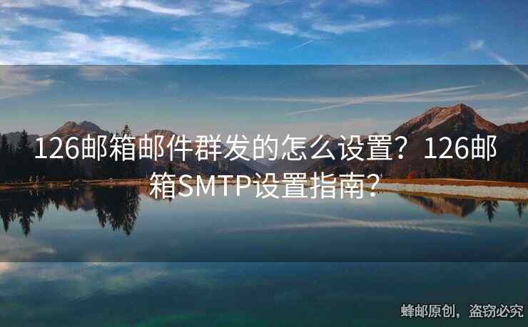 126郵箱郵件群發(fā)的怎么設置？126郵箱SMTP設置指南？