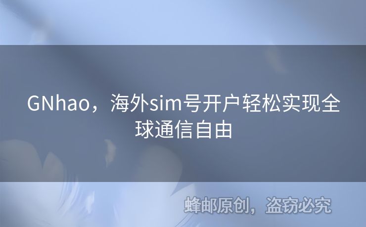 GNhao，海外sim號開戶輕松實現(xiàn)全球通信自由