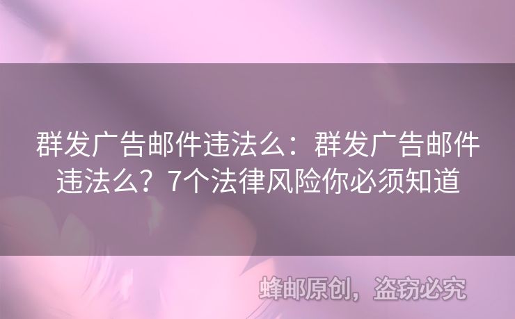 群發(fā)廣告郵件違法么：群發(fā)廣告郵件違法么？7個(gè)法律風(fēng)險(xiǎn)你必須知道