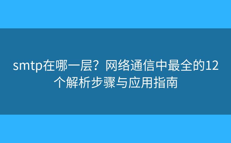 smtp在哪一層？網(wǎng)絡(luò)通信中最全的12個解析步驟與應(yīng)用指南