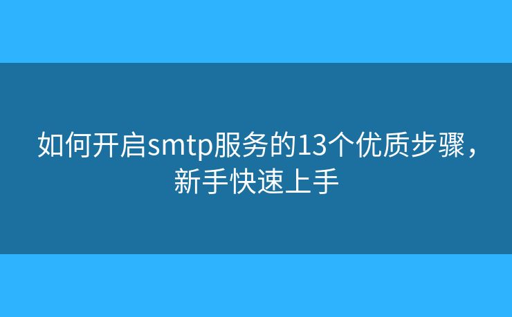 如何開啟smtp服務(wù)的13個優(yōu)質(zhì)步驟，新手快速上手