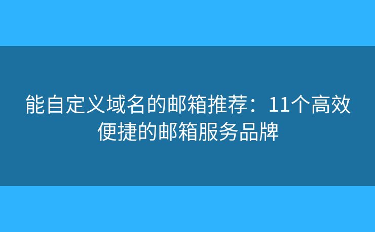 能自定義域名的郵箱推薦：11個高效便捷的郵箱服務(wù)品牌