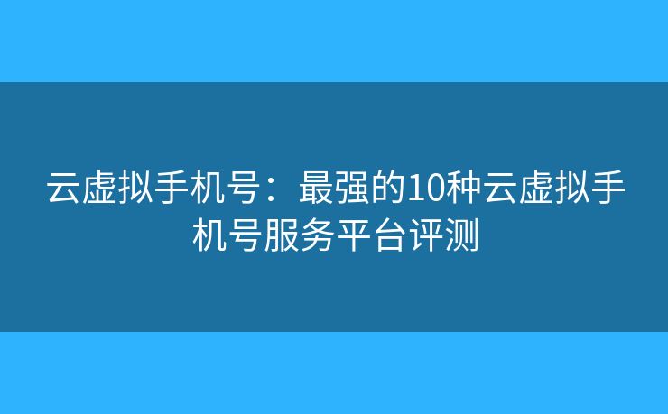 云虛擬手機(jī)號(hào)：最強(qiáng)的10種云虛擬手機(jī)號(hào)服務(wù)平臺(tái)評(píng)測