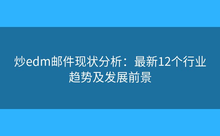 炒edm郵件現(xiàn)狀分析：最新12個(gè)行業(yè)趨勢(shì)及發(fā)展前景