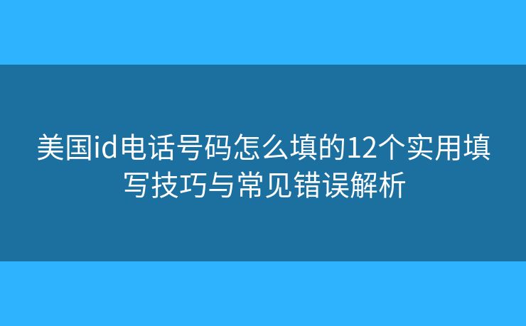 美國id電話號碼怎么填的12個實用填寫技巧與常見錯誤解析