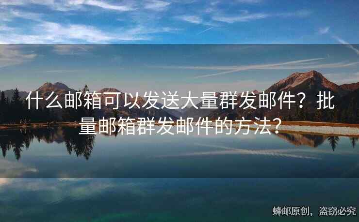 什么郵箱可以發(fā)送大量群發(fā)郵件？批量郵箱群發(fā)郵件的方法？