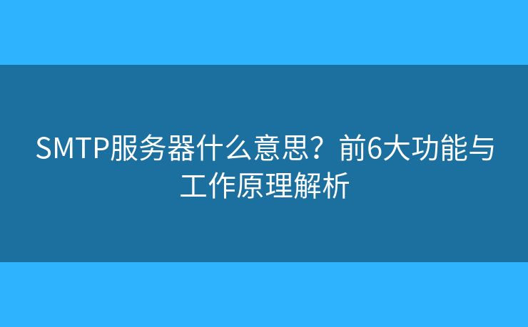 SMTP服務(wù)器什么意思？前6大功能與工作原理解析