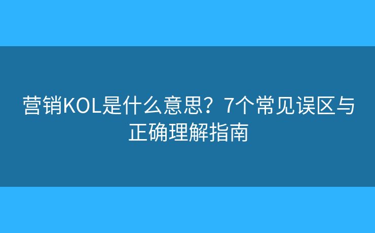 營銷KOL是什么意思？7個常見誤區(qū)與正確理解指南