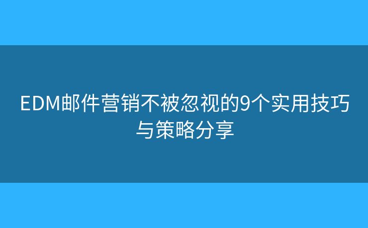 EDM郵件營銷不被忽視的9個(gè)實(shí)用技巧與策略分享