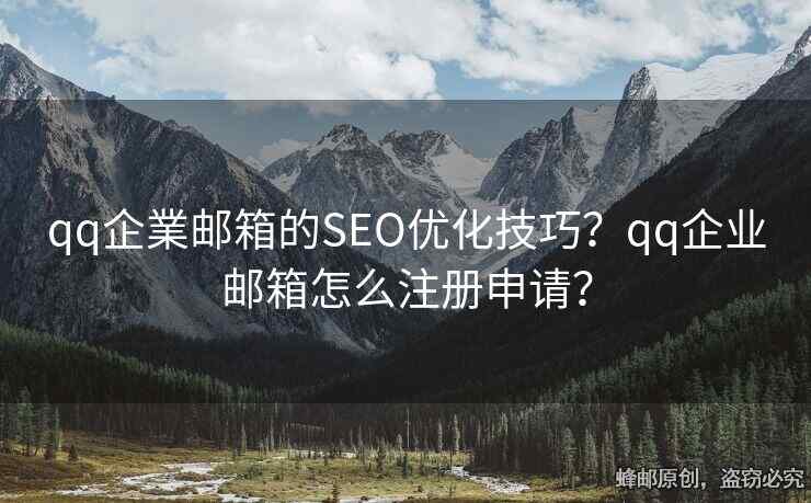 qq企業(yè)郵箱的SEO優(yōu)化技巧？qq企業(yè)郵箱怎么注冊申請？