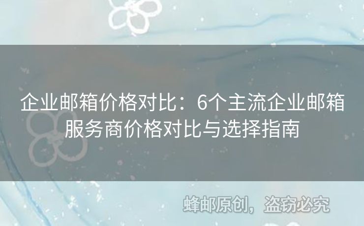 企業(yè)郵箱價格對比：6個主流企業(yè)郵箱服務(wù)商價格對比與選擇指南