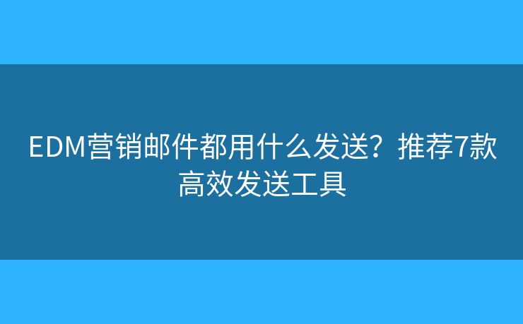 EDM營(yíng)銷郵件都用什么發(fā)送？推薦7款高效發(fā)送工具