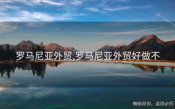 羅馬尼亞外貿(mào),羅馬尼亞外貿(mào)好做不