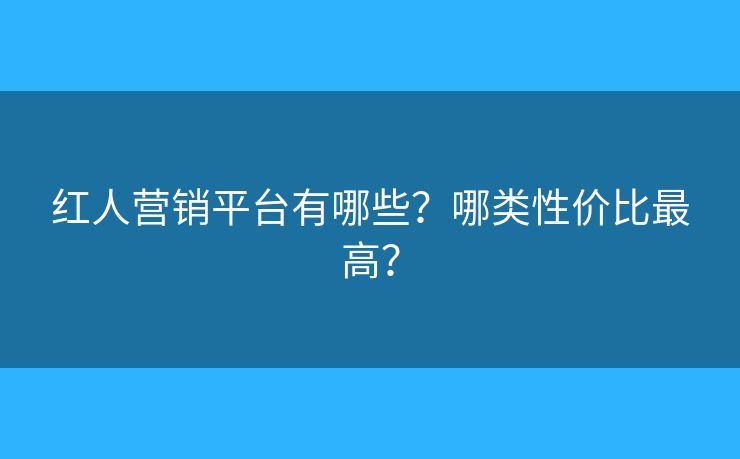 紅人營銷平臺有哪些？哪類性價比最高？