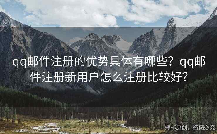 qq郵件注冊的優(yōu)勢具體有哪些？qq郵件注冊新用戶怎么注冊比較好？