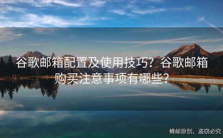 谷歌郵箱配置及使用技巧？谷歌郵箱購買注意事項有哪些？