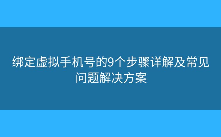 綁定虛擬手機(jī)號(hào)的9個(gè)步驟詳解及常見(jiàn)問(wèn)題解決方案