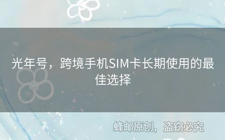 光年號(hào)，跨境手機(jī)SIM卡長(zhǎng)期使用的最佳選擇