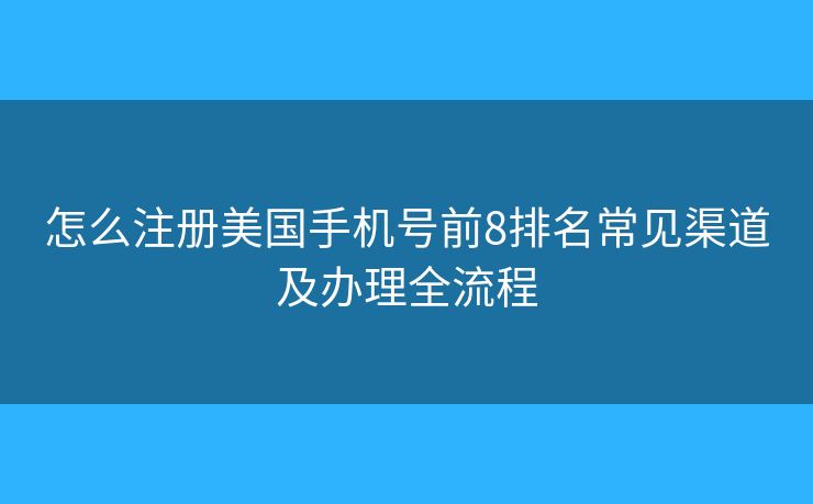 怎么注冊(cè)美國(guó)手機(jī)號(hào)前8排名常見(jiàn)渠道及辦理全流程