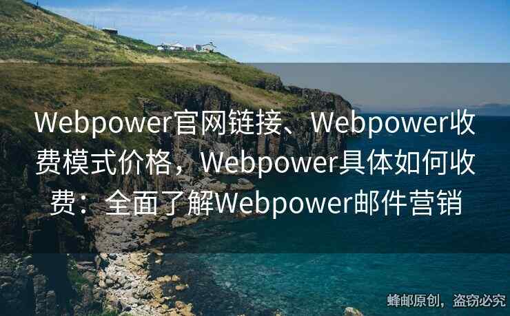 Webpower官網(wǎng)鏈接、Webpower收費(fèi)模式價(jià)格，Webpower具體如何收費(fèi)：全面了解Webpower郵件營銷