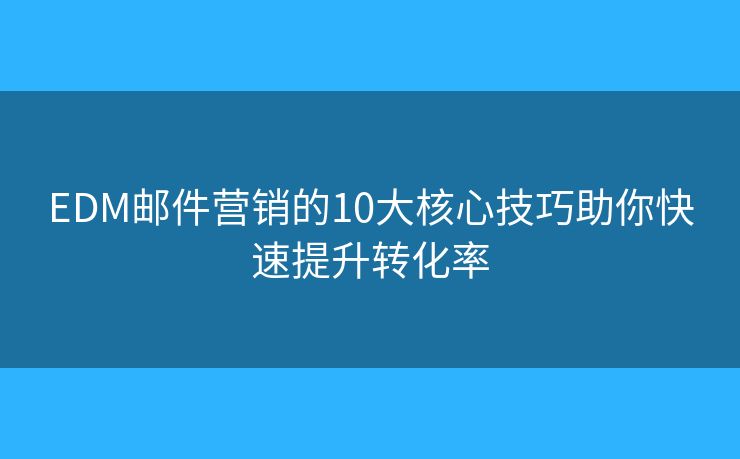 EDM郵件營銷的10大核心技巧助你快速提升轉(zhuǎn)化率