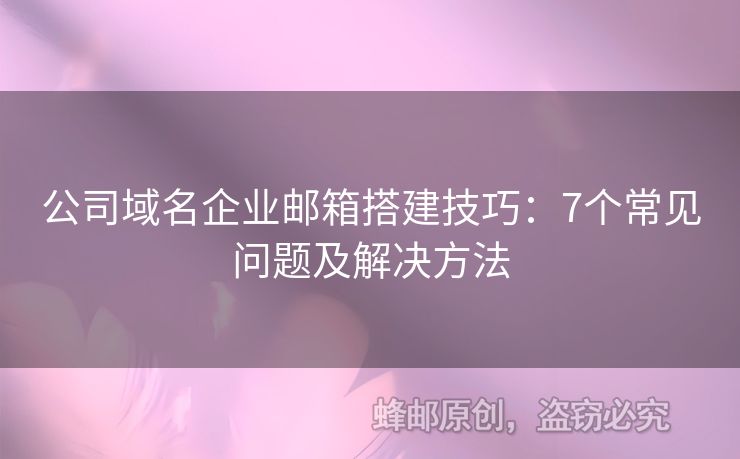 公司域名企業(yè)郵箱搭建技巧：7個(gè)常見問題及解決方法