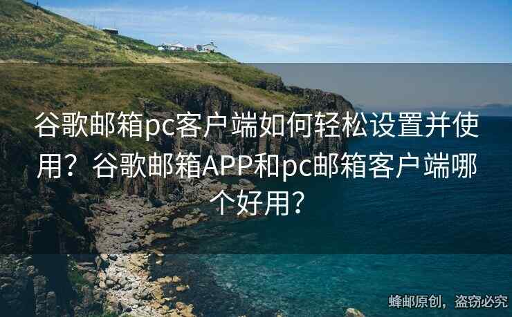 谷歌郵箱pc客戶端如何輕松設(shè)置并使用？谷歌郵箱APP和pc郵箱客戶端哪個好用？