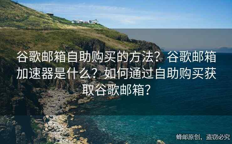 谷歌郵箱自助購(gòu)買的方法？谷歌郵箱加速器是什么？如何通過自助購(gòu)買獲取谷歌郵箱？