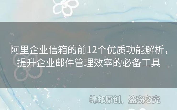 阿里企業(yè)信箱的前12個優(yōu)質(zhì)功能解析，提升企業(yè)郵件管理效率的必備工具