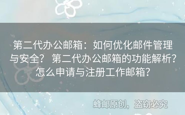 第二代辦公郵箱：如何優(yōu)化郵件管理與安全？ 第二代辦公郵箱的功能解析？怎么申請(qǐng)與注冊(cè)工作郵箱？