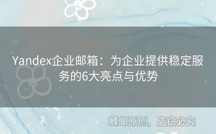 Yandex企業(yè)郵箱：為企業(yè)提供穩(wěn)定服務(wù)的6大亮點(diǎn)與優(yōu)勢(shì)
