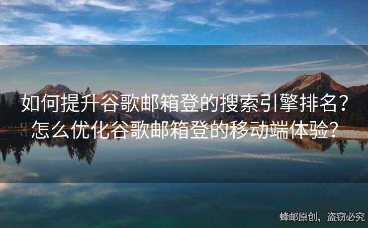 如何提升谷歌郵箱登的搜索引擎排名？怎么優(yōu)化谷歌郵箱登的移動端體驗？