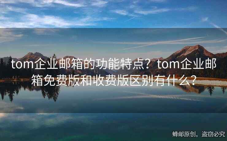 tom企業(yè)郵箱的功能特點(diǎn)？tom企業(yè)郵箱免費(fèi)版和收費(fèi)版區(qū)別有什么？