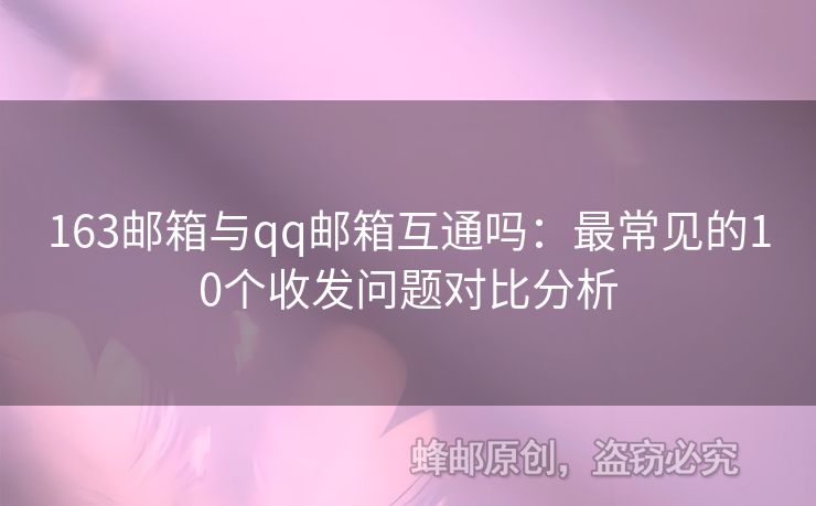 163郵箱與qq郵箱互通嗎：最常見的10個收發(fā)問題對比分析