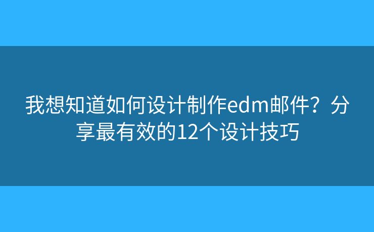 我想知道如何設計制作edm郵件？分享最有效的12個設計技巧