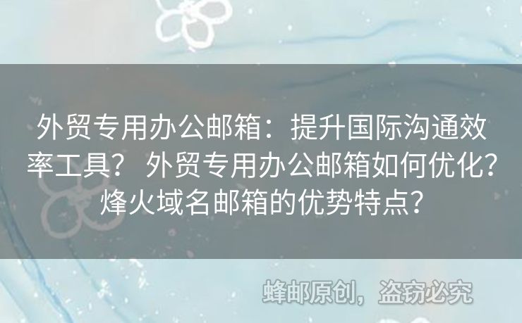 外貿(mào)專用辦公郵箱：提升國(guó)際溝通效率工具？ 外貿(mào)專用辦公郵箱如何優(yōu)化？烽火域名郵箱的優(yōu)勢(shì)特點(diǎn)？