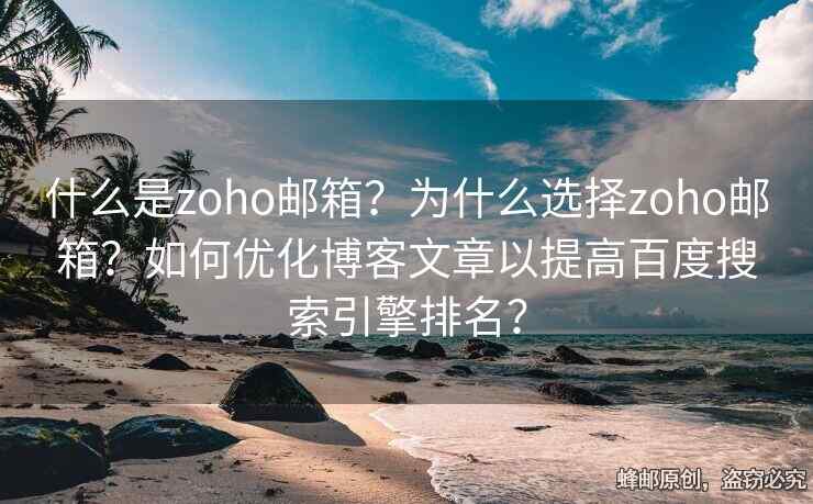 什么是zoho郵箱？為什么選擇zoho郵箱？如何優(yōu)化博客文章以提高百度搜索引擎排名？