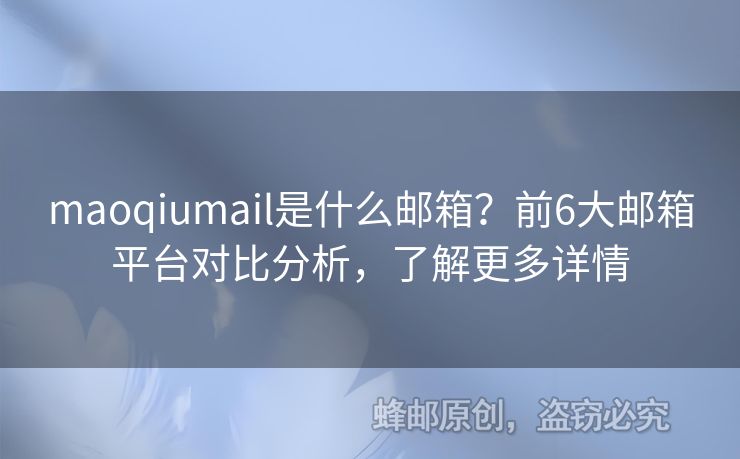 maoqiumail是什么郵箱？前6大郵箱平臺對比分析，了解更多詳情