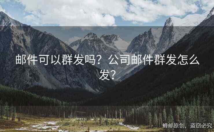 郵件可以群發(fā)嗎？公司郵件群發(fā)怎么發(fā)？