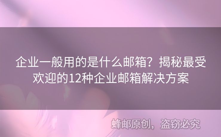 企業(yè)一般用的是什么郵箱？揭秘最受歡迎的12種企業(yè)郵箱解決方案