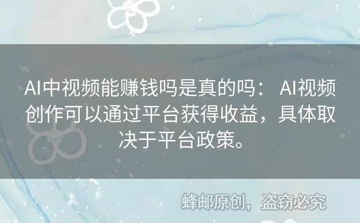 AI中視頻能賺錢嗎是真的嗎： AI視頻創(chuàng)作可以通過平臺(tái)獲得收益，具體取決于平臺(tái)政策。