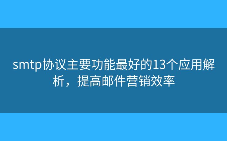 smtp協(xié)議主要功能最好的13個應(yīng)用解析，提高郵件營銷效率