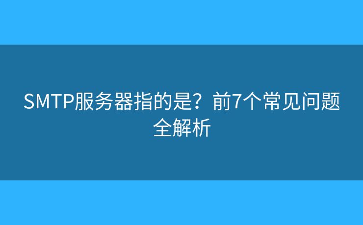 SMTP服務(wù)器指的是？前7個(gè)常見問題全解析
