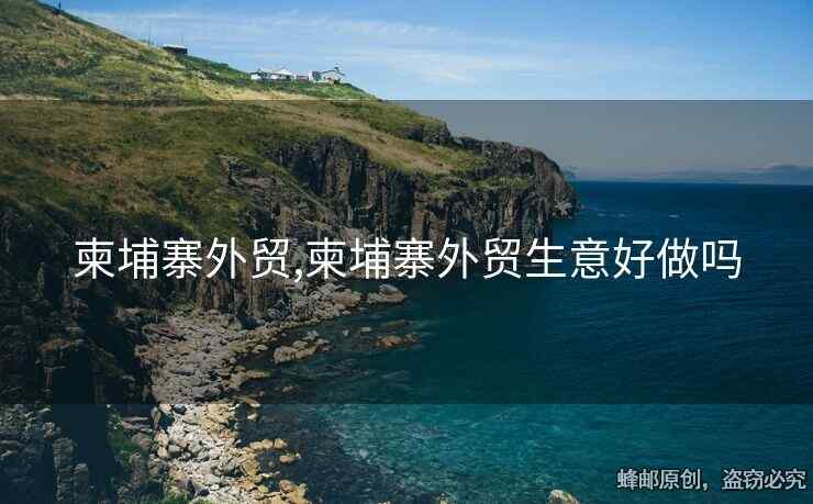 柬埔寨外貿(mào),柬埔寨外貿(mào)生意好做嗎